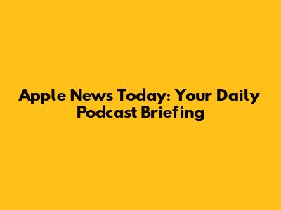 Apple News Today: Your Daily Podcast Briefing