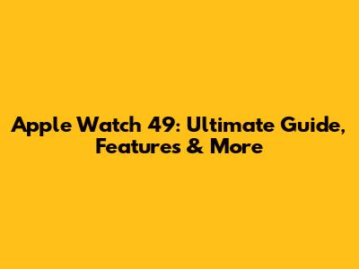 Apple Watch 49: Ultimate Guide, Features & More