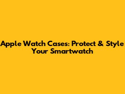 Apple Watch Cases: Protect & Style Your Smartwatch