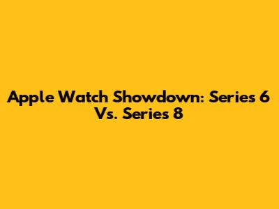 Apple Watch Showdown: Series 6 Vs. Series 8