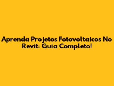 Aprenda Projetos Fotovoltaicos No Revit: Guia Completo!