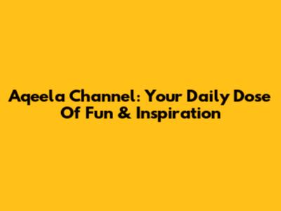 Aqeela Channel: Your Daily Dose Of Fun & Inspiration