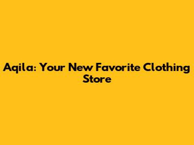 Aqila: Your New Favorite Clothing Store