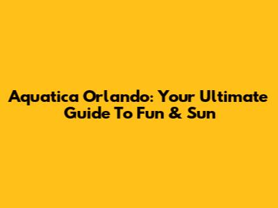 Aquatica Orlando: Your Ultimate Guide To Fun & Sun