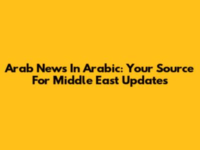 Arab News In Arabic: Your Source For Middle East Updates