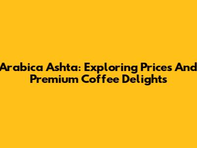 Arabica Ashta: Exploring Prices And Premium Coffee Delights