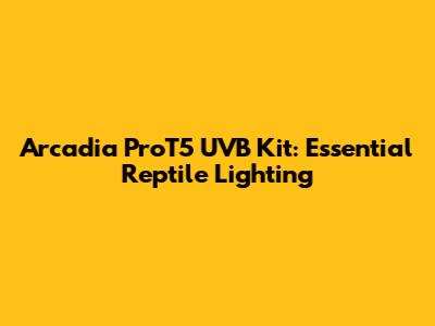 Arcadia ProT5 UVB Kit: Essential Reptile Lighting