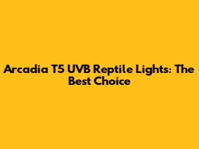 Arcadia T5 UVB Reptile Lights: The Best Choice