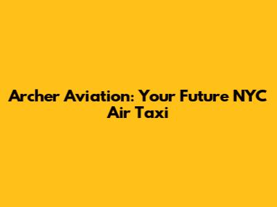 Archer Aviation: Your Future NYC Air Taxi