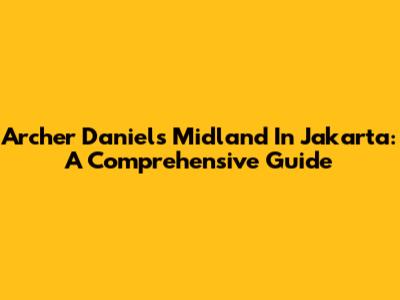 Archer Daniels Midland In Jakarta: A Comprehensive Guide