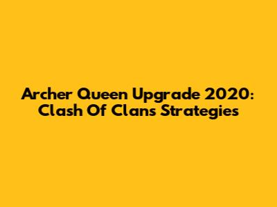 Archer Queen Upgrade 2020: Clash Of Clans Strategies