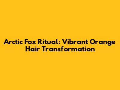 Arctic Fox Ritual: Vibrant Orange Hair Transformation