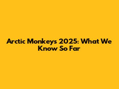 Arctic Monkeys 2025: What We Know So Far