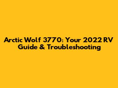 Arctic Wolf 3770: Your 2022 RV Guide & Troubleshooting