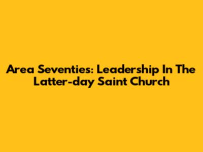 Area Seventies: Leadership In The Latter-day Saint Church