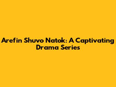 Arefin Shuvo Natok: A Captivating Drama Series