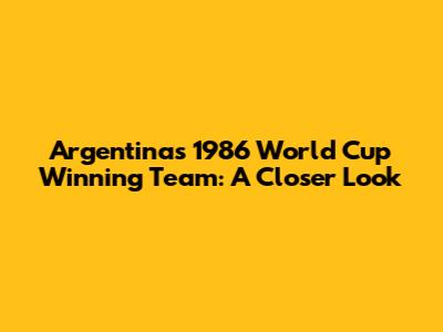 Argentina's 1986 World Cup Winning Team: A Closer Look