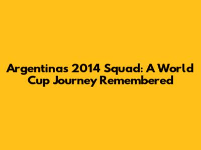 Argentina's 2014 Squad: A World Cup Journey Remembered
