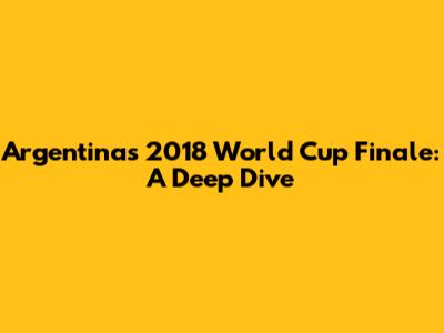 Argentina's 2018 World Cup Finale: A Deep Dive