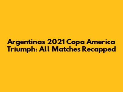 Argentina's 2021 Copa America Triumph: All Matches Recapped