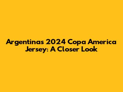 Argentina's 2024 Copa America Jersey: A Closer Look