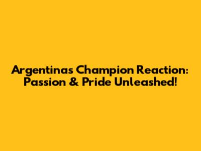 Argentina's Champion Reaction: Passion & Pride Unleashed!