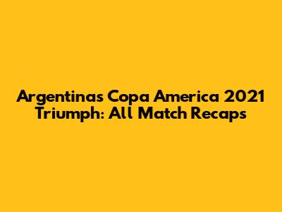Argentina's Copa America 2021 Triumph: All Match Recaps