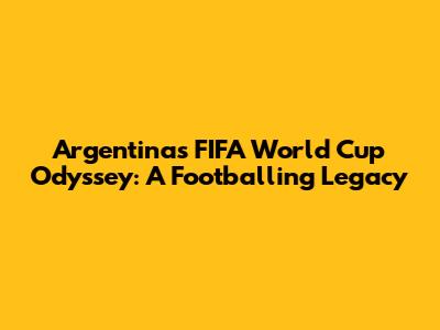 Argentina's FIFA World Cup Odyssey: A Footballing Legacy