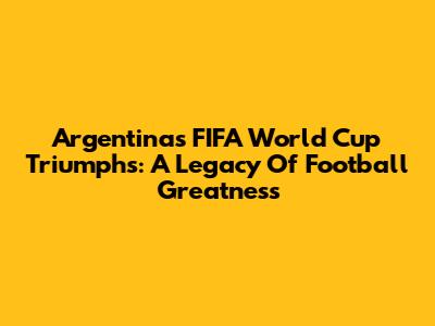 Argentina's FIFA World Cup Triumphs: A Legacy Of Football Greatness