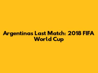 Argentina's Last Match: 2018 FIFA World Cup