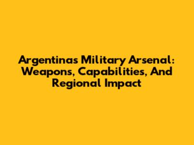 Argentina's Military Arsenal: Weapons, Capabilities, And Regional Impact