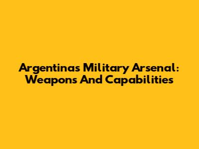 Argentina's Military Arsenal: Weapons And Capabilities