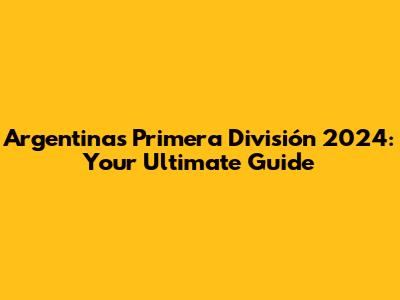 Argentina's Primera División 2024: Your Ultimate Guide