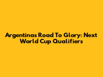 Argentina's Road To Glory: Next World Cup Qualifiers
