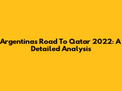 Argentina's Road To Qatar 2022: A Detailed Analysis