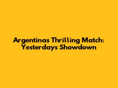 Argentina's Thrilling Match: Yesterday's Showdown