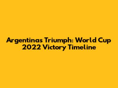 Argentina's Triumph: World Cup 2022 Victory Timeline