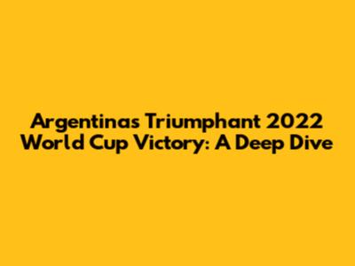 Argentina's Triumphant 2022 World Cup Victory: A Deep Dive