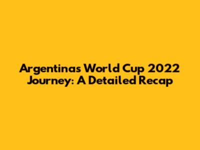 Argentina's World Cup 2022 Journey: A Detailed Recap