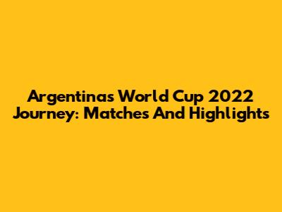 Argentina's World Cup 2022 Journey: Matches And Highlights