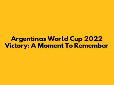 Argentina's World Cup 2022 Victory: A Moment To Remember