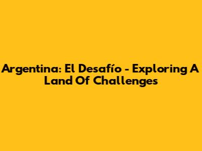 Argentina: El Desafío - Exploring A Land Of Challenges