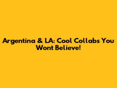 Argentina & LA: Cool Collabs You Won't Believe!