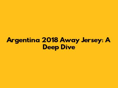 Argentina 2018 Away Jersey: A Deep Dive