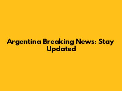 Argentina Breaking News: Stay Updated