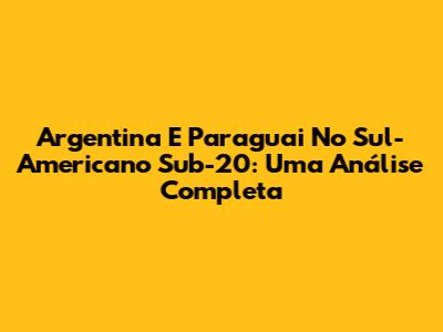 Argentina E Paraguai No Sul-Americano Sub-20: Uma Análise Completa