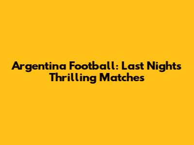Argentina Football: Last Night's Thrilling Matches