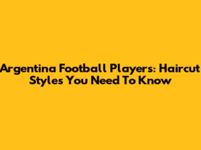 Argentina Football Players: Haircut Styles You Need To Know