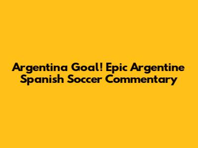 Argentina Goal! Epic Argentine Spanish Soccer Commentary