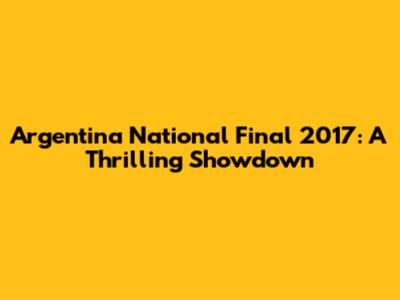 Argentina National Final 2017: A Thrilling Showdown